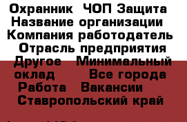 Охранник. ЧОП Защита › Название организации ­ Компания-работодатель › Отрасль предприятия ­ Другое › Минимальный оклад ­ 1 - Все города Работа » Вакансии   . Ставропольский край